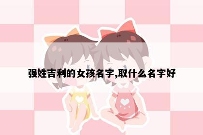 强姓吉利的女孩名字,取什么名字好