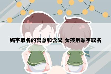 媚字取名的寓意和含义 女孩用媚字取名