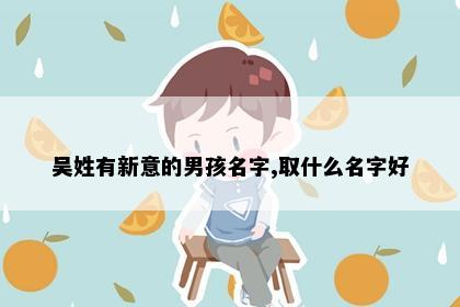 吴姓有新意的男孩名字,取什么名字好