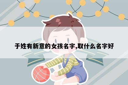 于姓有新意的女孩名字,取什么名字好