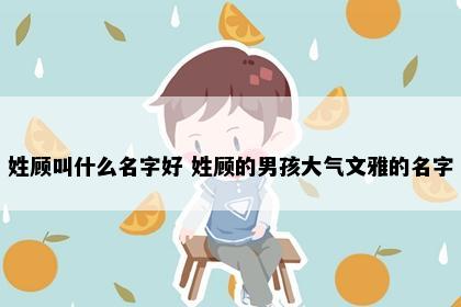 姓顾叫什么名字好 姓顾的男孩大气文雅的名字