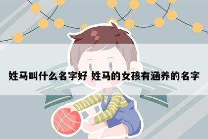 姓马叫什么名字好 姓马的女孩有涵养的名字