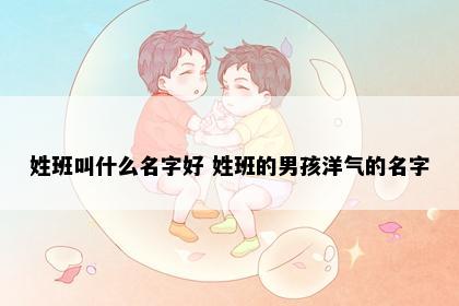 姓班叫什么名字好 姓班的男孩洋气的名字