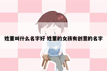 姓董叫什么名字好 姓董的女孩有创意的名字