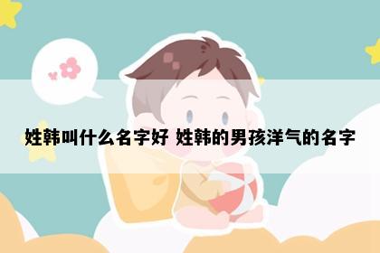 姓韩叫什么名字好 姓韩的男孩洋气的名字