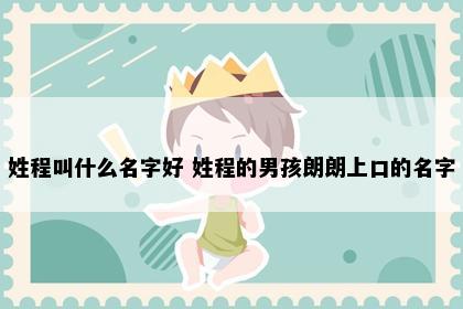 姓程叫什么名字好 姓程的男孩朗朗上口的名字