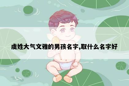 虞姓大气文雅的男孩名字,取什么名字好