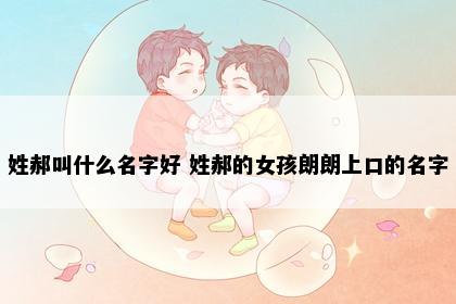 姓郝叫什么名字好 姓郝的女孩朗朗上口的名字