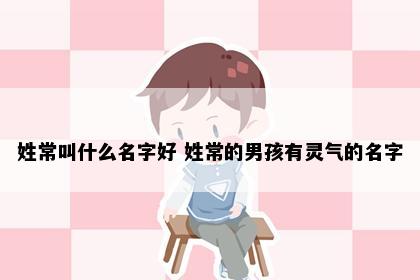 姓常叫什么名字好 姓常的男孩有灵气的名字