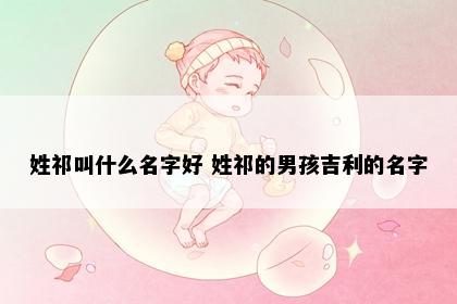姓祁叫什么名字好 姓祁的男孩吉利的名字