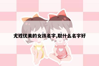 尤姓优美的女孩名字,取什么名字好
