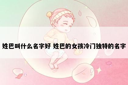姓巴叫什么名字好 姓巴的女孩冷门独特的名字
