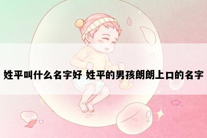 姓平叫什么名字好 姓平的男孩朗朗上口的名字