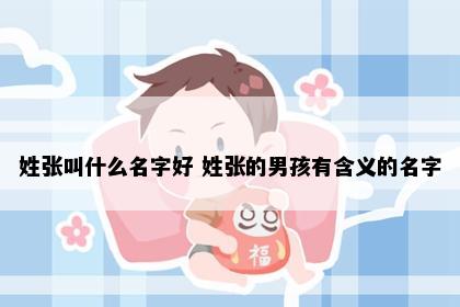 姓张叫什么名字好 姓张的男孩有含义的名字