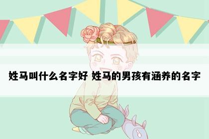 姓马叫什么名字好 姓马的男孩有涵养的名字