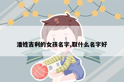 潘姓吉利的女孩名字,取什么名字好