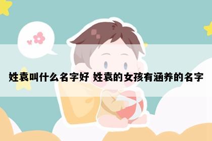 姓袁叫什么名字好 姓袁的女孩有涵养的名字
