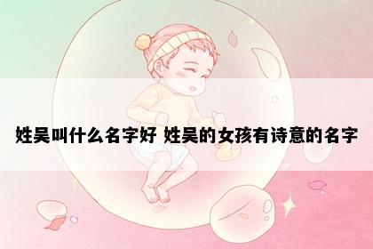 姓吴叫什么名字好 姓吴的女孩有诗意的名字