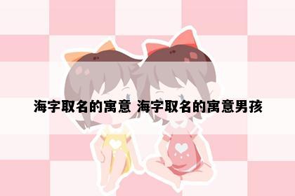 海字取名的寓意 海字取名的寓意男孩