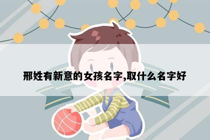 邢姓有新意的女孩名字,取什么名字好