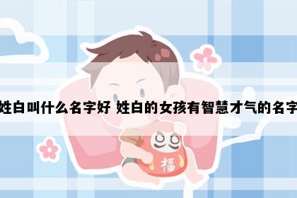 姓白叫什么名字好 姓白的女孩有智慧才气的名字