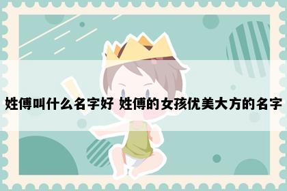 姓傅叫什么名字好 姓傅的女孩优美大方的名字
