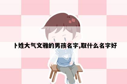 卜姓大气文雅的男孩名字,取什么名字好