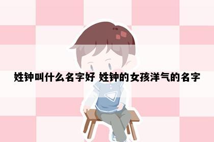 姓钟叫什么名字好 姓钟的女孩洋气的名字
