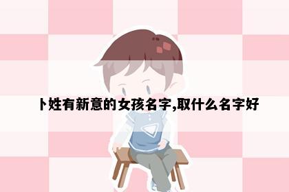 卜姓有新意的女孩名字,取什么名字好