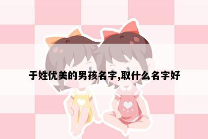 于姓优美的男孩名字,取什么名字好