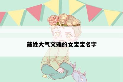 戴姓大气文雅的女宝宝名字