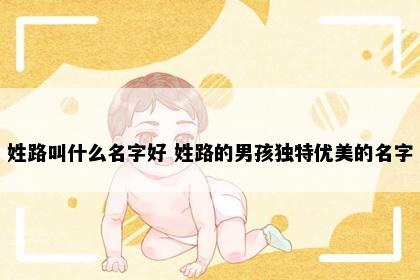 姓路叫什么名字好 姓路的男孩独特优美的名字