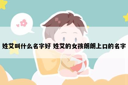 姓艾叫什么名字好 姓艾的女孩朗朗上口的名字