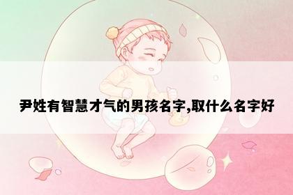 尹姓有智慧才气的男孩名字,取什么名字好