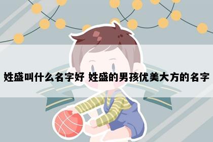 姓盛叫什么名字好 姓盛的男孩优美大方的名字