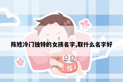 陈姓冷门独特的女孩名字,取什么名字好
