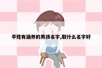 平姓有涵养的男孩名字,取什么名字好