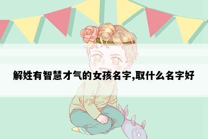 解姓有智慧才气的女孩名字,取什么名字好