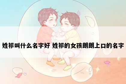 姓祁叫什么名字好 姓祁的女孩朗朗上口的名字
