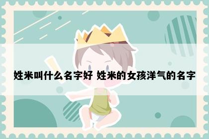 姓米叫什么名字好 姓米的女孩洋气的名字