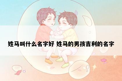姓马叫什么名字好 姓马的男孩吉利的名字