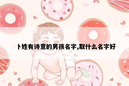 卜姓有诗意的男孩名字,取什么名字好