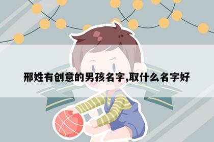 邢姓有创意的男孩名字,取什么名字好