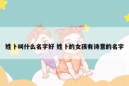 姓卜叫什么名字好 姓卜的女孩有诗意的名字