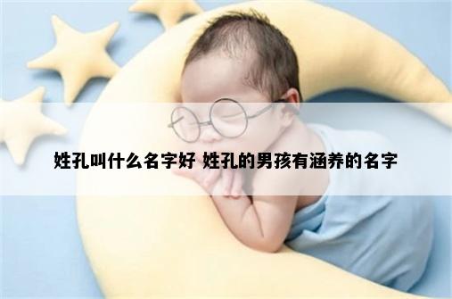 姓孔叫什么名字好 姓孔的男孩有涵养的名字