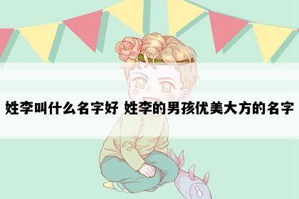 姓李叫什么名字好 姓李的男孩优美大方的名字