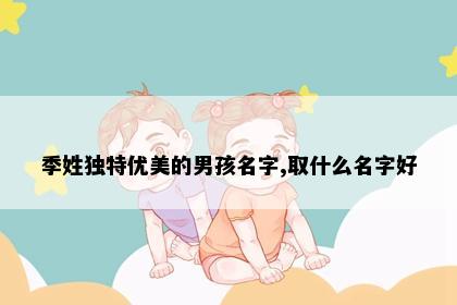 季姓独特优美的男孩名字,取什么名字好
