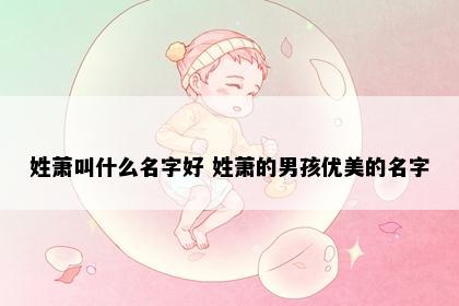 姓萧叫什么名字好 姓萧的男孩优美的名字