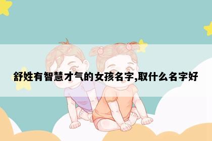 舒姓有智慧才气的女孩名字,取什么名字好