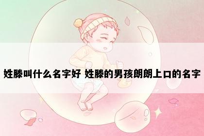 姓滕叫什么名字好 姓滕的男孩朗朗上口的名字
